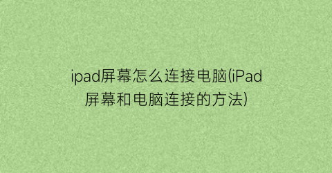 “ipad屏幕怎么连接电脑(iPad屏幕和电脑连接的方法)