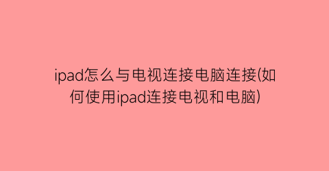 “ipad怎么与电视连接电脑连接(如何使用ipad连接电视和电脑)