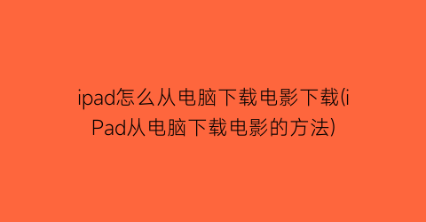“ipad怎么从电脑下载电影下载(iPad从电脑下载电影的方法)