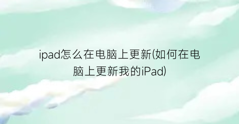 ipad怎么在电脑上更新(如何在电脑上更新我的iPad)