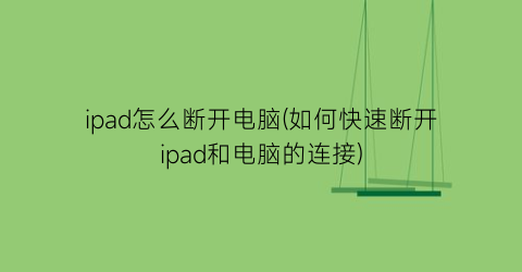 ipad怎么断开电脑(如何快速断开ipad和电脑的连接)