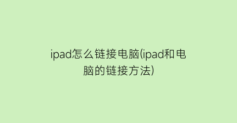 “ipad怎么链接电脑(ipad和电脑的链接方法)