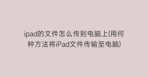 ipad的文件怎么传到电脑上(用何种方法将iPad文件传输至电脑)