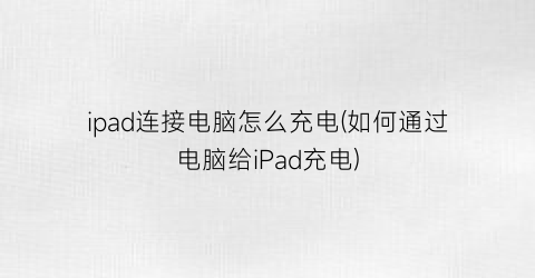 ipad连接电脑怎么充电(如何通过电脑给iPad充电)