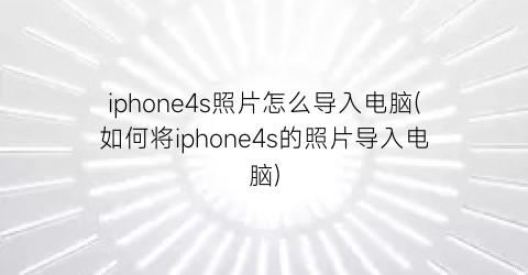 iphone4s照片怎么导入电脑(如何将iphone4s的照片导入电脑)