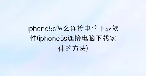 iphone5s怎么连接电脑下载软件(iphone5s连接电脑下载软件的方法)