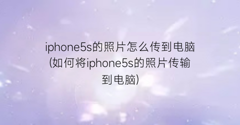 “iphone5s的照片怎么传到电脑(如何将iphone5s的照片传输到电脑)