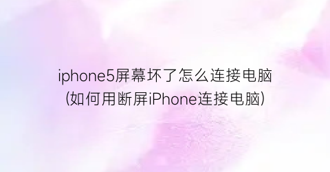 “iphone5屏幕坏了怎么连接电脑(如何用断屏iPhone连接电脑)