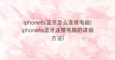 iphone6s蓝牙怎么连接电脑(iphone6s蓝牙连接电脑的详细方法)