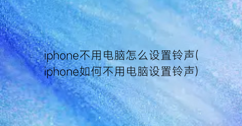 iphone不用电脑怎么设置铃声(iphone如何不用电脑设置铃声)