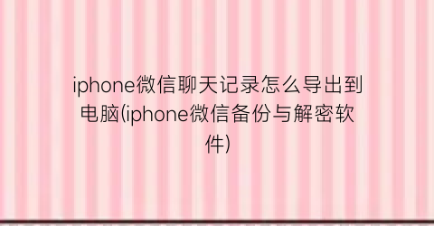 iphone微信聊天记录怎么导出到电脑(iphone微信备份与解密软件)