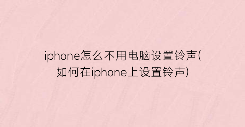 iphone怎么不用电脑设置铃声(如何在iphone上设置铃声)