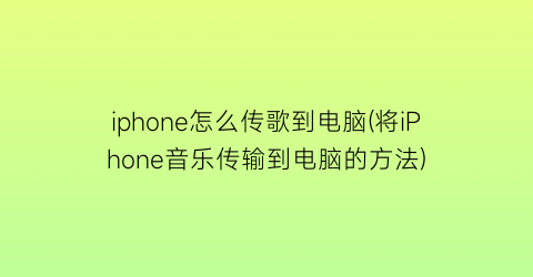 iphone怎么传歌到电脑(将iPhone音乐传输到电脑的方法)