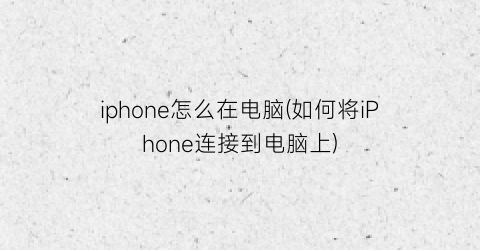 iphone怎么在电脑(如何将iPhone连接到电脑上)