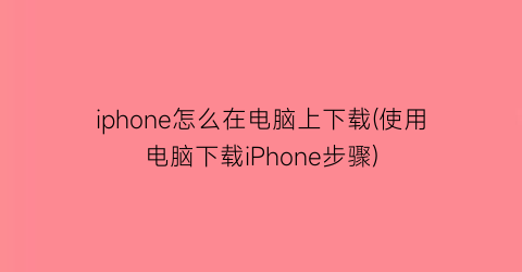 iphone怎么在电脑上下载(使用电脑下载iPhone步骤)