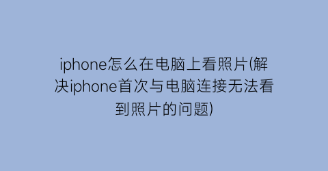 “iphone怎么在电脑上看照片(解决iphone首次与电脑连接无法看到照片的问题)