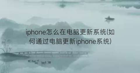 iphone怎么在电脑更新系统(如何通过电脑更新iphone系统)