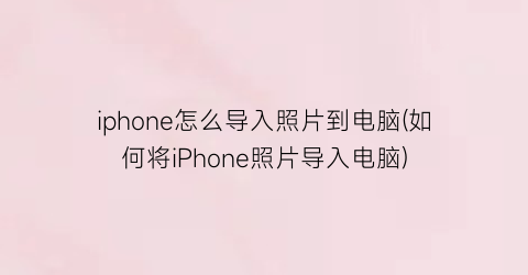 iphone怎么导入照片到电脑(如何将iPhone照片导入电脑)