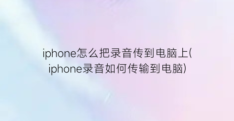 iphone怎么把录音传到电脑上(iphone录音如何传输到电脑)