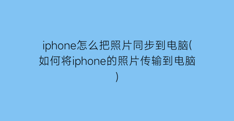 iphone怎么把照片同步到电脑(如何将iphone的照片传输到电脑)