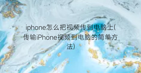 “iphone怎么把视频传到电脑上(传输iPhone视频到电脑的简单方法)