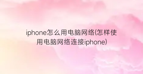 iphone怎么用电脑网络(怎样使用电脑网络连接iphone)