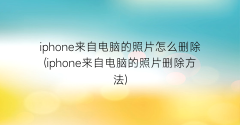 iphone来自电脑的照片怎么删除(iphone来自电脑的照片删除方法)