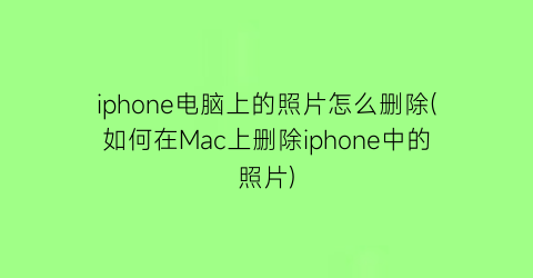 “iphone电脑上的照片怎么删除(如何在Mac上删除iphone中的照片)