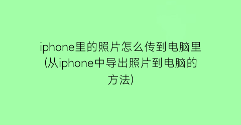 iphone里的照片怎么传到电脑里(从iphone中导出照片到电脑的方法)