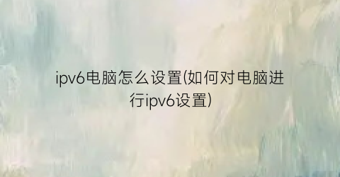 ipv6电脑怎么设置(如何对电脑进行ipv6设置)