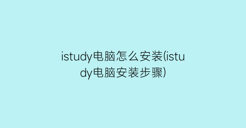 istudy电脑怎么安装(istudy电脑安装步骤)