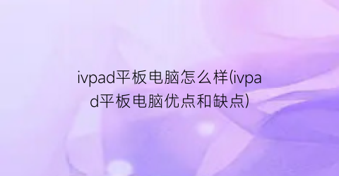 ivpad平板电脑怎么样(ivpad平板电脑优点和缺点)