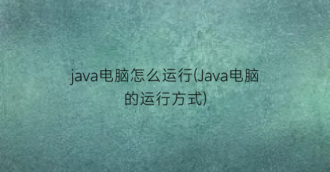 java电脑怎么运行(Java电脑的运行方式)