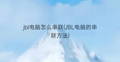 jbl电脑怎么串联(JBL电脑的串联方法)