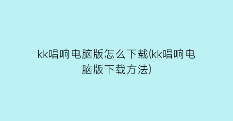 “kk唱响电脑版怎么下载(kk唱响电脑版下载方法)