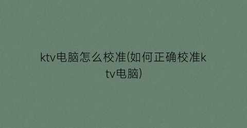 “ktv电脑怎么校准(如何正确校准ktv电脑)