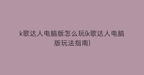 “k歌达人电脑版怎么玩(k歌达人电脑版玩法指南)