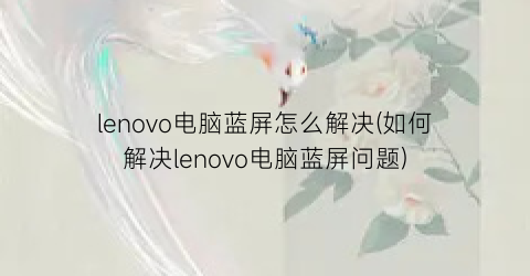 “lenovo电脑蓝屏怎么解决(如何解决lenovo电脑蓝屏问题)