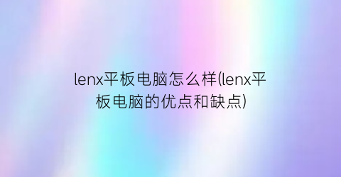 lenx平板电脑怎么样(lenx平板电脑的优点和缺点)