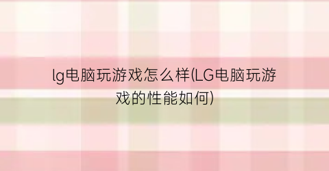 lg电脑玩游戏怎么样(LG电脑玩游戏的性能如何)