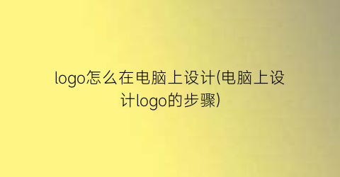 “logo怎么在电脑上设计(电脑上设计logo的步骤)