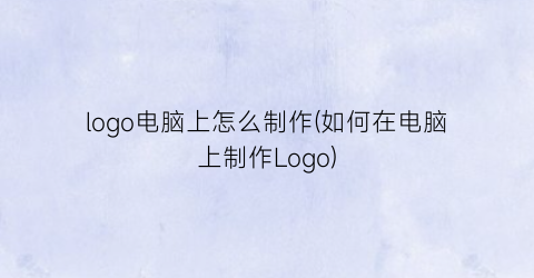 “logo电脑上怎么制作(如何在电脑上制作Logo)