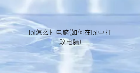 “lol怎么打电脑(如何在lol中打败电脑)