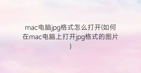 mac电脑jpg格式怎么打开(如何在mac电脑上打开jpg格式的图片)