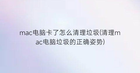 mac电脑卡了怎么清理垃圾(清理mac电脑垃圾的正确姿势)