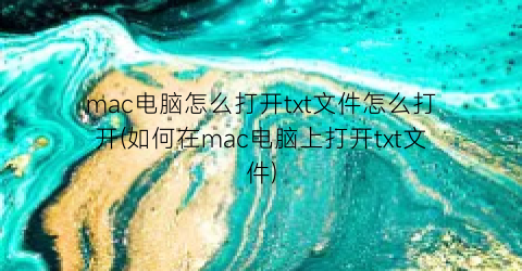 “mac电脑怎么打开txt文件怎么打开(如何在mac电脑上打开txt文件)