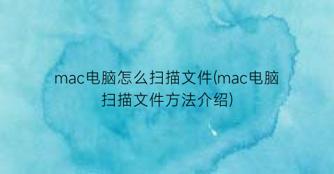 mac电脑怎么扫描文件(mac电脑扫描文件方法介绍)