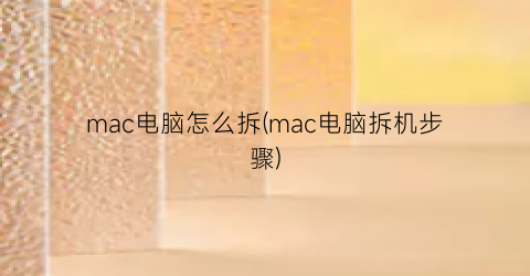 mac电脑怎么拆(mac电脑拆机步骤)
