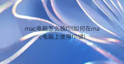 mac电脑怎么按f11(如何在mac电脑上使用f11键)