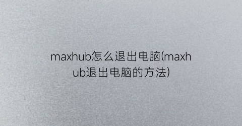 maxhub怎么退出电脑(maxhub退出电脑的方法)